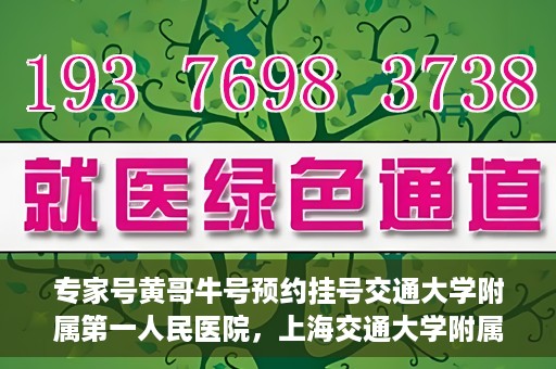 专家号黄哥牛号预约挂号交通大学附属第一人民医院，上海交通大学附属第一人民医院专家号黄哥牛预约挂号攻略