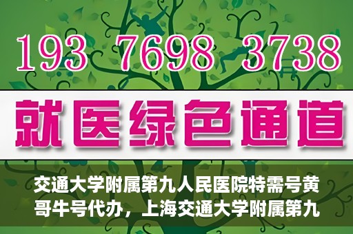 交通大学附属第九人民医院特需号黄哥牛号代办，上海交通大学附属第九人民医院特需号专家黄哥牛号预约代办服务解析