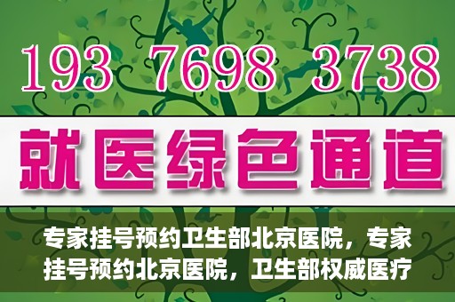 专家挂号预约卫生部北京医院，专家挂号预约北京医院，卫生部权威医疗资源的便捷通道