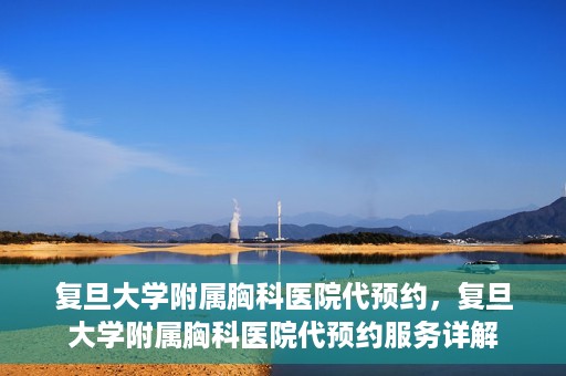 复旦大学附属胸科医院代预约，复旦大学附属胸科医院代预约服务详解