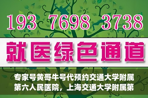 专家号黄哥牛号代预约交通大学附属第六人民医院，上海交通大学附属第六人民医院专家号黄哥牛号预约指南