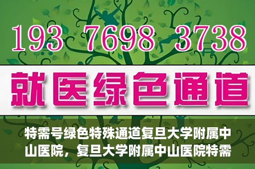 特需号绿色特殊通道复旦大学附属中山医院，复旦大学附属中山医院特需号绿色就医通道解析