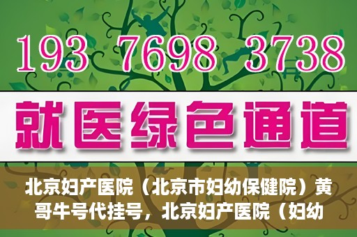 北京妇产医院（北京市妇幼保健院）黄哥牛号代挂号，北京妇产医院（妇幼保健院）黄哥牛号助您轻松预约挂号服务