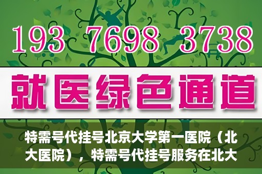 特需号代挂号北京大学第一医院（北大医院），特需号代挂号服务在北大医院，一站式解决您的就医难题