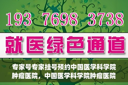 专家号专家挂号预约中国医学科学院肿瘤医院，中国医学科学院肿瘤医院专家号预约挂号攻略，专业医疗，精准预约