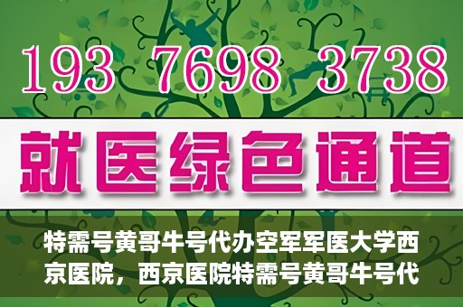 特需号黄哥牛号代办空军军医大学西京医院，西京医院特需号黄哥牛号代办服务