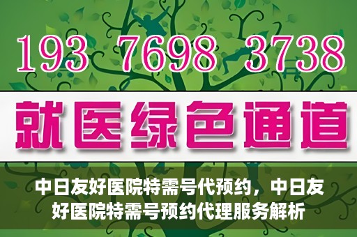 中日友好医院特需号代预约，中日友好医院特需号预约代理服务解析