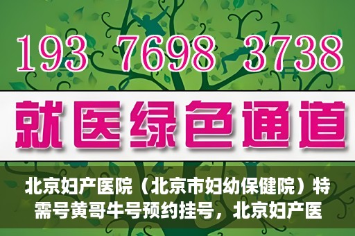 北京妇产医院（北京市妇幼保健院）特需号黄哥牛号预约挂号，北京妇产医院（妇幼保健院）特需号黄哥牛号预约挂号攻略