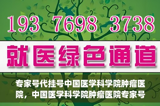专家号代挂号中国医学科学院肿瘤医院，中国医学科学院肿瘤医院专家号代挂号服务解析