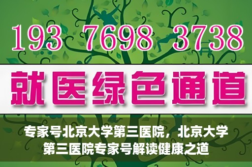 专家号北京大学第三医院，北京大学第三医院专家号解读健康之道
