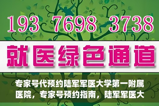 专家号代预约陆军军医大学第一附属医院，专家号预约指南，陆军军医大学第一附属医院就医攻略