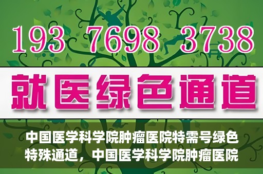 中国医学科学院肿瘤医院特需号绿色特殊通道，中国医学科学院肿瘤医院特需号绿色就医通道解析