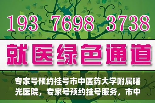 专家号预约挂号市中医药大学附属曙光医院，专家号预约挂号服务，市中医药大学附属曙光医院开通服务渠道