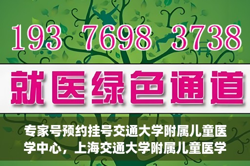 专家号预约挂号交通大学附属儿童医学中心，上海交通大学附属儿童医学中心专家号预约挂号指南