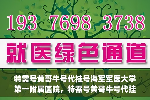 特需号黄哥牛号代挂号海军军医大学第一附属医院，特需号黄哥牛号代挂号——海军军医大学第一附属医院就医攻略