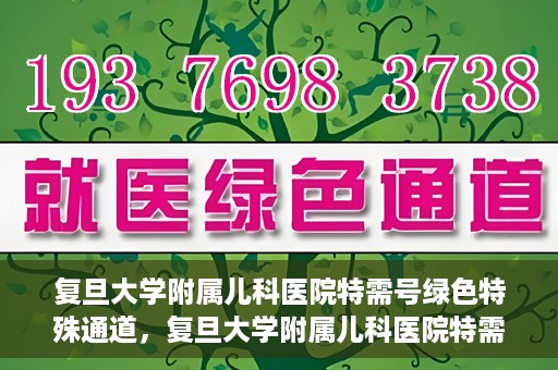 复旦大学附属儿科医院特需号绿色特殊通道，复旦大学附属儿科医院特需号绿色通道，打造优质医疗体验新标杆