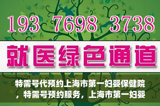 特需号代预约上海市第一妇婴保健院，特需号预约服务，上海市第一妇婴保健院的便捷就医之选
