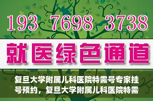 复旦大学附属儿科医院特需号专家挂号预约，复旦大学附属儿科医院特需专家挂号预约攻略