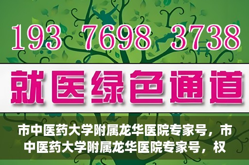 市中医药大学附属龙华医院专家号，市中医药大学附属龙华医院专家号，权威医疗资源的深度解读