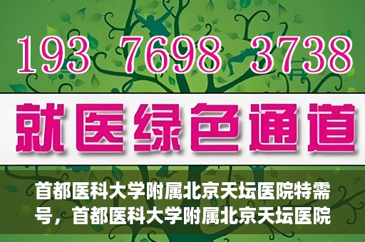 首都医科大学附属北京天坛医院特需号，首都医科大学附属北京天坛医院特需号服务详解