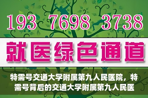 特需号交通大学附属第九人民医院，特需号背后的交通大学附属第九人民医院，医疗技术与服务的卓越融合