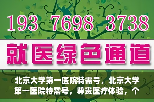 北京大学第一医院特需号，北京大学第一医院特需号，尊贵医疗体验，个性化健康守护