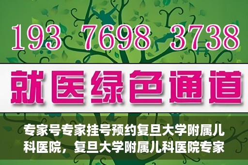 专家号专家挂号预约复旦大学附属儿科医院，复旦大学附属儿科医院专家号预约挂号攻略