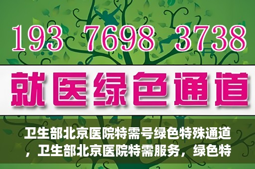 卫生部北京医院特需号绿色特殊通道，卫生部北京医院特需服务，绿色特殊通道开启健康之门