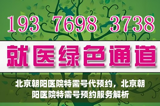 北京朝阳医院特需号代预约，北京朝阳医院特需号预约服务解析