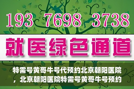 特需号黄哥牛号代预约北京朝阳医院，北京朝阳医院特需号黄哥牛号预约服务解析
