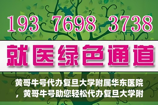 黄哥牛号代办复旦大学附属华东医院，黄哥牛号助您轻松代办复旦大学附属华东医院业务手续！