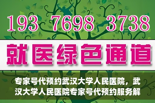 专家号代预约武汉大学人民医院，武汉大学人民医院专家号代预约服务解析