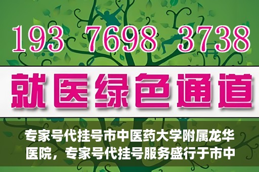 专家号代挂号市中医药大学附属龙华医院，专家号代挂号服务盛行于市中医药大学附属龙华医院