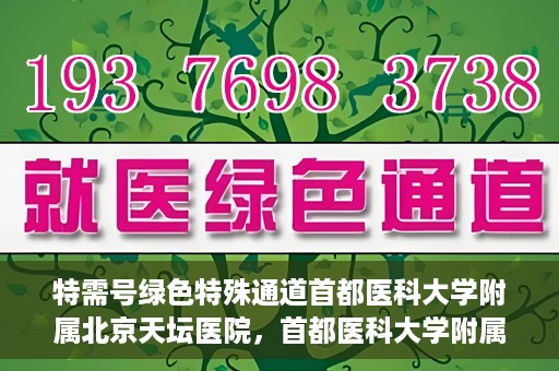 特需号绿色特殊通道首都医科大学附属北京天坛医院，首都医科大学附属北京天坛医院特需号绿色特殊通道服务解析