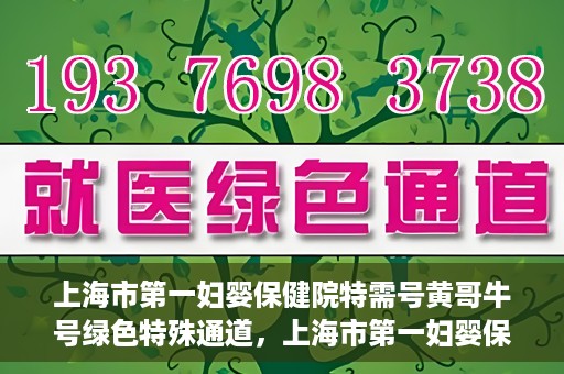 上海市第一妇婴保健院特需号黄哥牛号绿色特殊通道，上海市第一妇婴保健院特需号黄哥牛号，绿色特殊通道助力健康服务升级