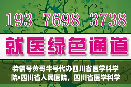 特需号黄哥牛号代办四川省医学科学院•四川省人民医院，四川省医学科学院·四川省人民医院特需号黄哥牛号代办服务解析