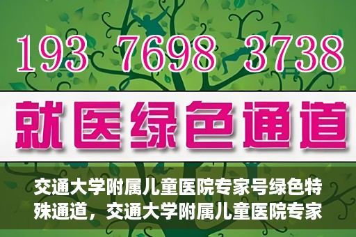 交通大学附属儿童医院专家号绿色特殊通道，交通大学附属儿童医院专家号绿色通道，特殊通道助患者快速就医
