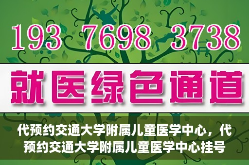 代预约交通大学附属儿童医学中心，代预约交通大学附属儿童医学中心挂号服务攻略