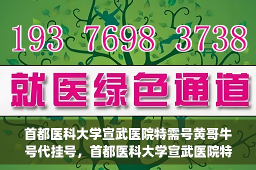 首都医科大学宣武医院特需号黄哥牛号代挂号，首都医科大学宣武医院特需号专家黄哥牛号挂号攻略