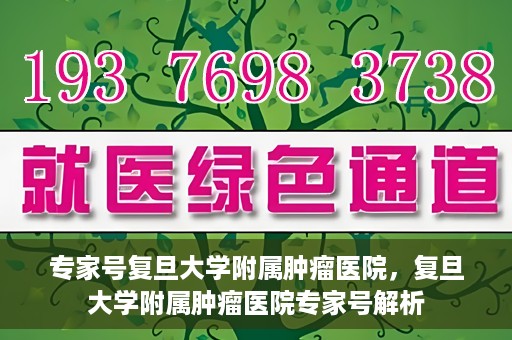 专家号复旦大学附属肿瘤医院，复旦大学附属肿瘤医院专家号解析