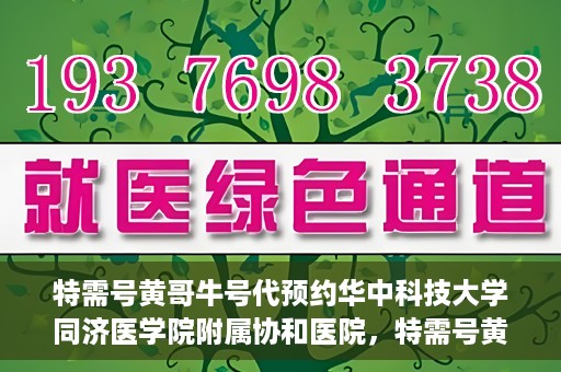 特需号黄哥牛号代预约华中科技大学同济医学院附属协和医院，特需号黄哥牛号预约服务在华中科技大学同济医学院附属协和医院上线啦！