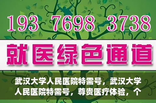 武汉大学人民医院特需号，武汉大学人民医院特需号，尊贵医疗体验，个性化健康守护