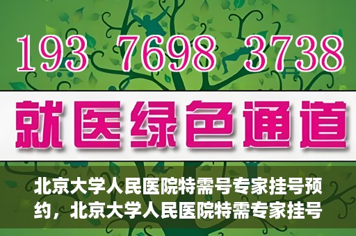 北京大学人民医院特需号专家挂号预约，北京大学人民医院特需专家挂号预约攻略