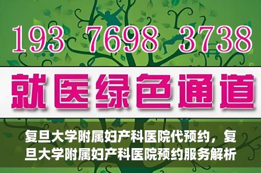 复旦大学附属妇产科医院代预约，复旦大学附属妇产科医院预约服务解析