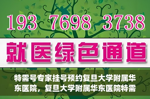 特需号专家挂号预约复旦大学附属华东医院，复旦大学附属华东医院特需号专家挂号预约攻略