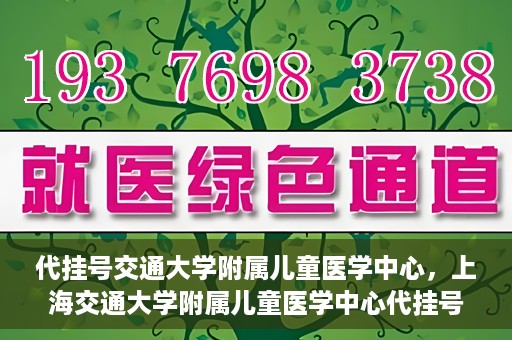 代挂号交通大学附属儿童医学中心，上海交通大学附属儿童医学中心代挂号服务启动