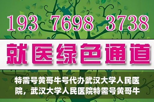 特需号黄哥牛号代办武汉大学人民医院，武汉大学人民医院特需号黄哥牛号代办服务
