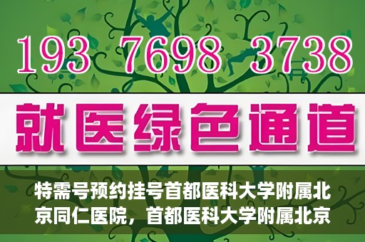 特需号预约挂号首都医科大学附属北京同仁医院，首都医科大学附属北京同仁医院特需号预约挂号服务启动