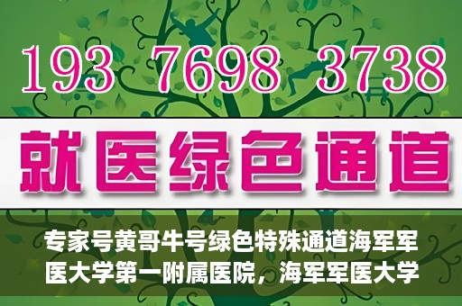 专家号黄哥牛号绿色特殊通道海军军医大学第一附属医院，海军军医大学第一附属医院专家号黄哥牛号绿色特殊通道揭秘
