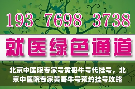 北京中医院专家号黄哥牛号代挂号，北京中医院专家黄哥牛号预约挂号攻略